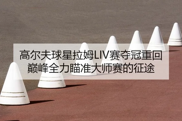 高尔夫球星拉姆LIV赛夺冠重回巅峰全力瞄准大师赛的征途